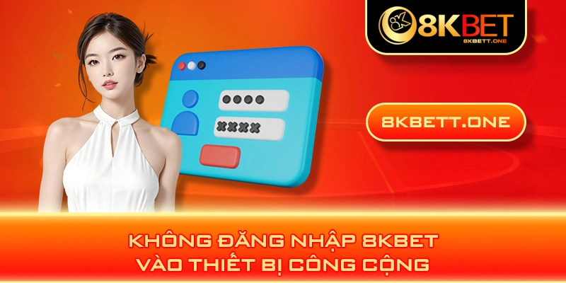 Không đăng nhập 8KBET vào thiết bị công cộng