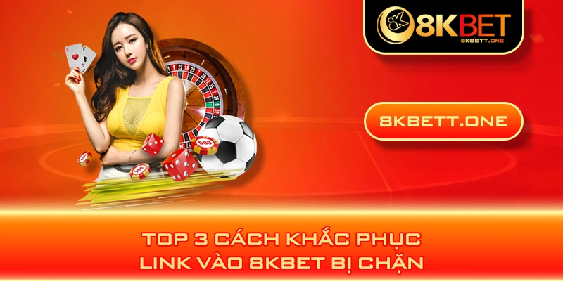 Top 3 cách khắc phục link vào 8KBET bị chặn